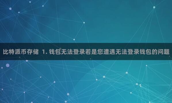 比特派币存储  1. 钱包无法登录若是您遭遇无法登录钱包的问题